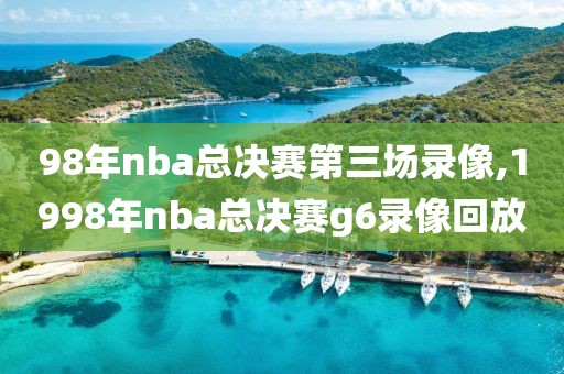 98年nba总决赛第三场录像,1998年nba总决赛g6录像回放