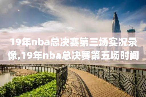 19年nba总决赛第三场实况录像,19年nba总决赛第五场时间