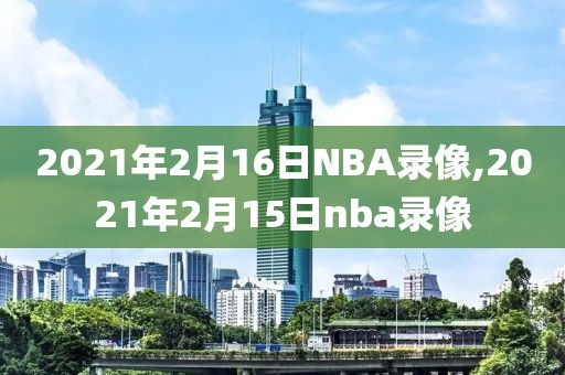 2021年2月16日NBA录像,2021年2月15日nba录像