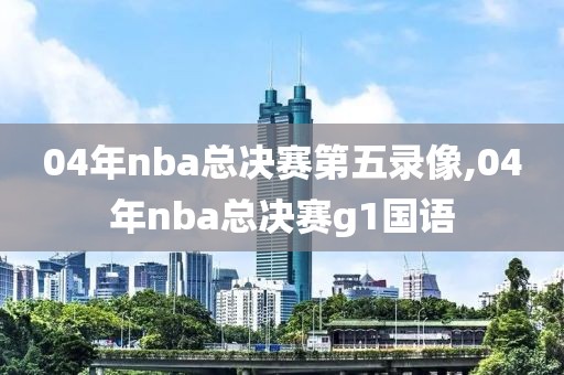 04年nba总决赛第五录像,04年nba总决赛g1国语