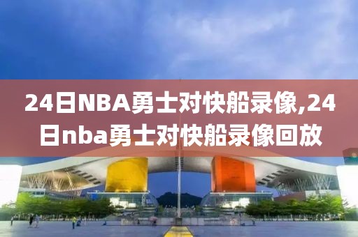 24日NBA勇士对快船录像,24日nba勇士对快船录像回放