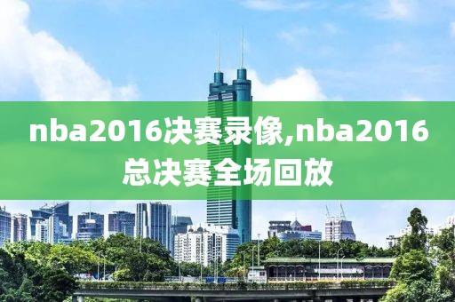 nba2016决赛录像,nba2016总决赛全场回放