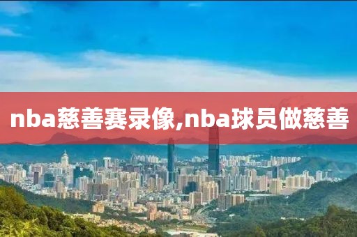 nba慈善赛录像,nba球员做慈善