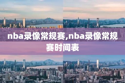 nba录像常规赛,nba录像常规赛时间表