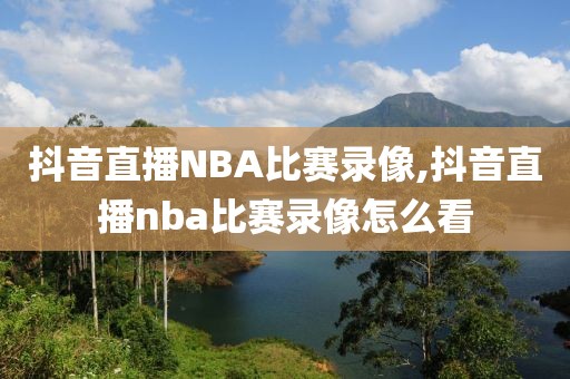 抖音直播NBA比赛录像,抖音直播nba比赛录像怎么看
