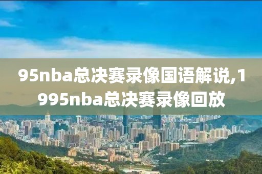 95nba总决赛录像国语解说,1995nba总决赛录像回放