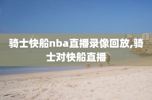 骑士快船nba直播录像回放,骑士对快船直播