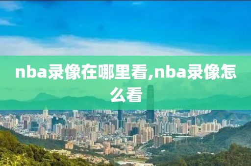 nba录像在哪里看,nba录像怎么看