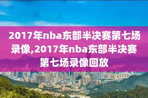 2017年nba东部半决赛第七场录像,2017年nba东部半决赛第七场录像回放