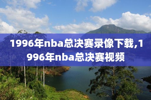 1996年nba总决赛录像下载,1996年nba总决赛视频