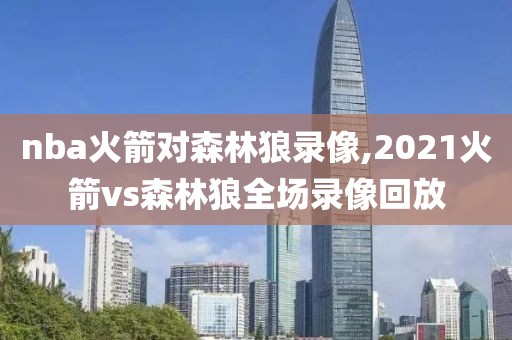 nba火箭对森林狼录像,2021火箭vs森林狼全场录像回放