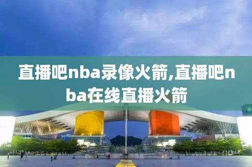 直播吧nba录像火箭,直播吧nba在线直播火箭