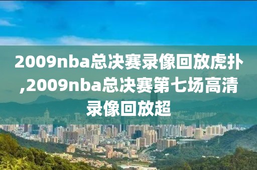 2009nba总决赛录像回放虎扑,2009nba总决赛第七场高清录像回放超