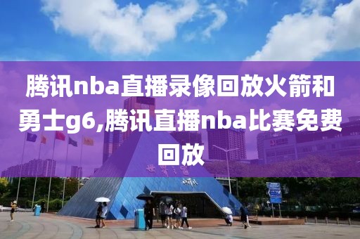 腾讯nba直播录像回放火箭和勇士g6,腾讯直播nba比赛免费回放