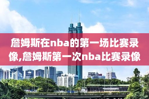 詹姆斯在nba的第一场比赛录像,詹姆斯第一次nba比赛录像