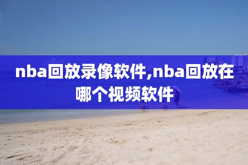 nba回放录像软件,nba回放在哪个视频软件