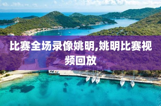 比赛全场录像姚明,姚明比赛视频回放