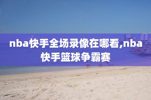 nba快手全场录像在哪看,nba快手篮球争霸赛