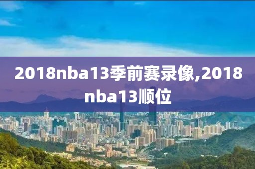 2018nba13季前赛录像,2018nba13顺位