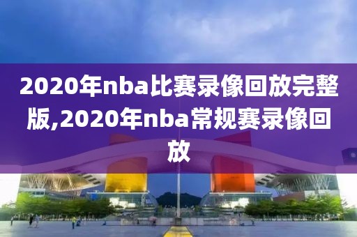 2020年nba比赛录像回放完整版,2020年nba常规赛录像回放