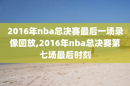 2016年nba总决赛最后一场录像回放,2016年nba总决赛第七场最后时刻