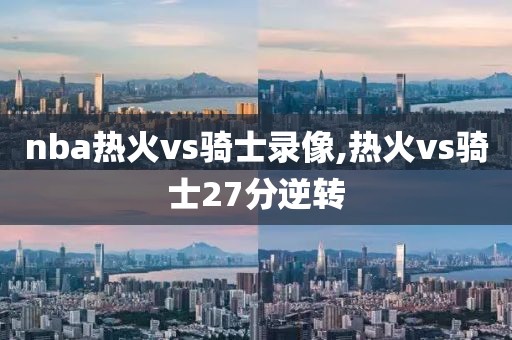 nba热火vs骑士录像,热火vs骑士27分逆转