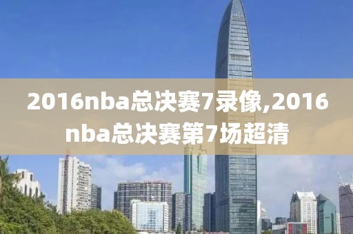 2016nba总决赛7录像,2016nba总决赛第7场超清