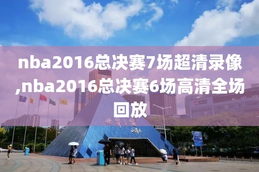 nba2016总决赛7场超清录像,nba2016总决赛6场高清全场回放