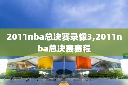 2011nba总决赛录像3,2011nba总决赛赛程