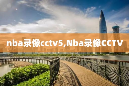 nba录像cctv5,Nba录像CCTV