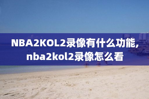 NBA2KOL2录像有什么功能,nba2kol2录像怎么看