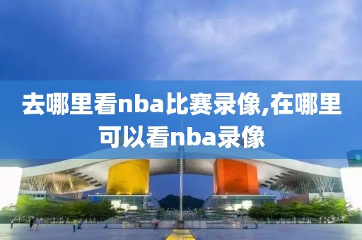 去哪里看nba比赛录像,在哪里可以看nba录像