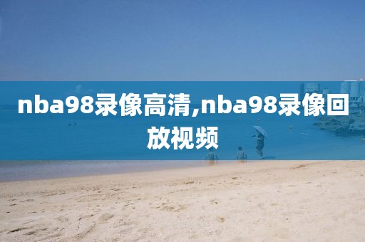 nba98录像高清,nba98录像回放视频