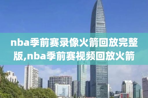 nba季前赛录像火箭回放完整版,nba季前赛视频回放火箭