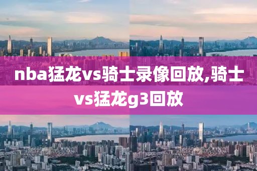 nba猛龙vs骑士录像回放,骑士vs猛龙g3回放
