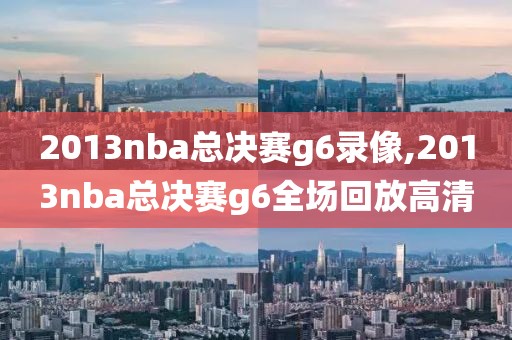 2013nba总决赛g6录像,2013nba总决赛g6全场回放高清