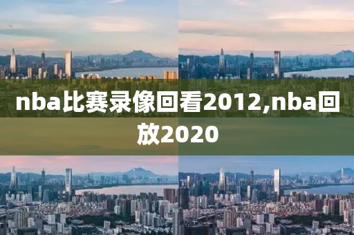 nba比赛录像回看2012,nba回放2020