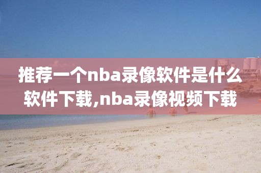 推荐一个nba录像软件是什么软件下载,nba录像视频下载