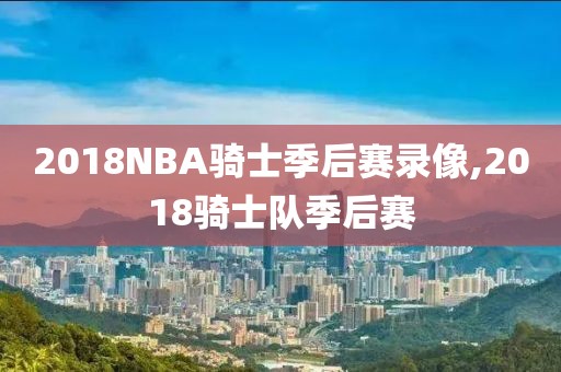 2018NBA骑士季后赛录像,2018骑士队季后赛