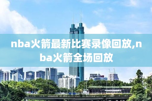 nba火箭最新比赛录像回放,nba火箭全场回放