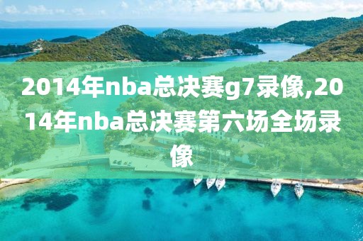 2014年nba总决赛g7录像,2014年nba总决赛第六场全场录像