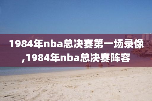 1984年nba总决赛第一场录像,1984年nba总决赛阵容