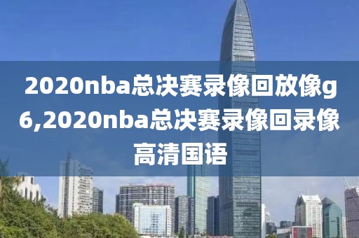 2020nba总决赛录像回放像g6,2020nba总决赛录像回录像高清国语