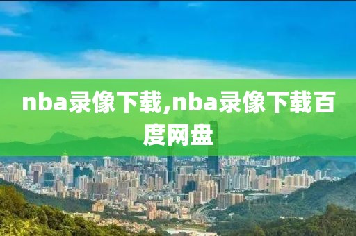 nba录像下载,nba录像下载百度网盘