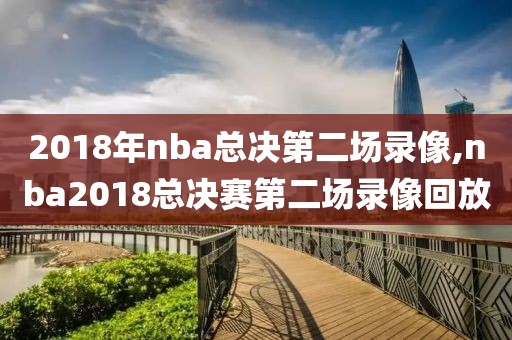 2018年nba总决第二场录像,nba2018总决赛第二场录像回放