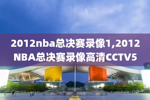 2012nba总决赛录像1,2012NBA总决赛录像高清CCTV5