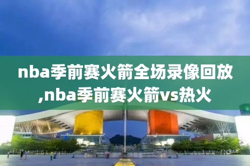 nba季前赛火箭全场录像回放,nba季前赛火箭vs热火