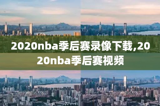 2020nba季后赛录像下载,2020nba季后赛视频