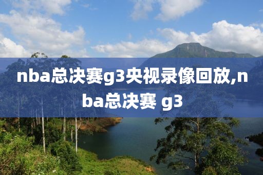 nba总决赛g3央视录像回放,nba总决赛 g3