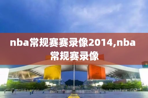 nba常规赛赛录像2014,nba 常规赛录像